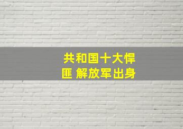 共和国十大悍匪 解放军出身